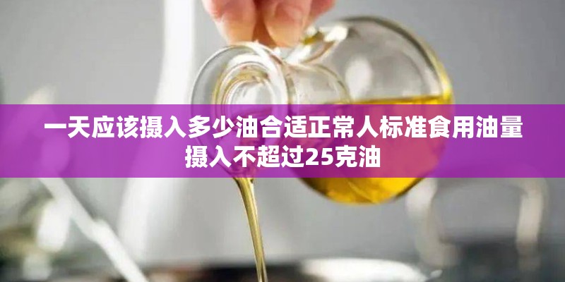 一天应该摄入多少油合适正常人标准食用油量摄入不超过25克油