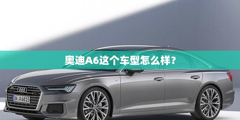 奥迪A6这个车型怎么样？