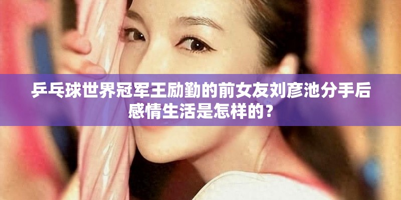 乒乓球世界冠军王励勤的前女友刘彦池分手后感情生活是怎样的? 乒乓球世界冠军王励勤的前女友刘彦池分手后感情生活是怎样的?