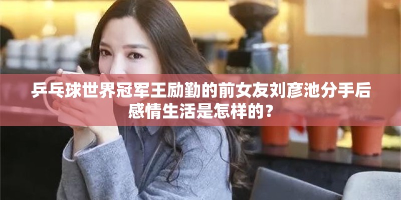 乒乓球世界冠军王励勤的前女友刘彦池分手后感情生活是怎样的? 乒乓球世界冠军王励勤的前女友刘彦池分手后感情生活是怎样的?