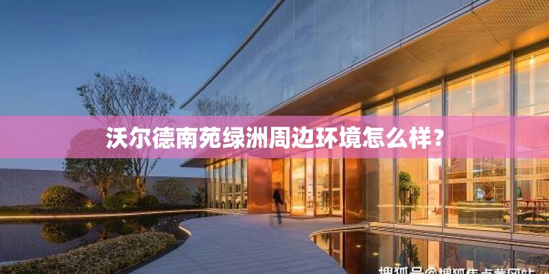 沃尔德南苑绿洲周边环境怎么样？