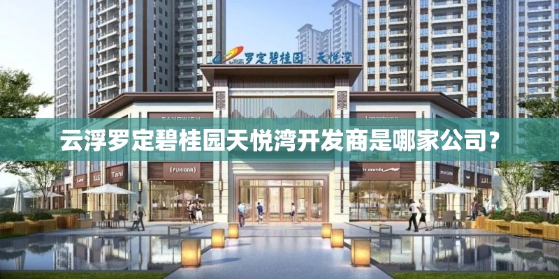 云浮罗定碧桂园天悦湾开发商是哪家公司？