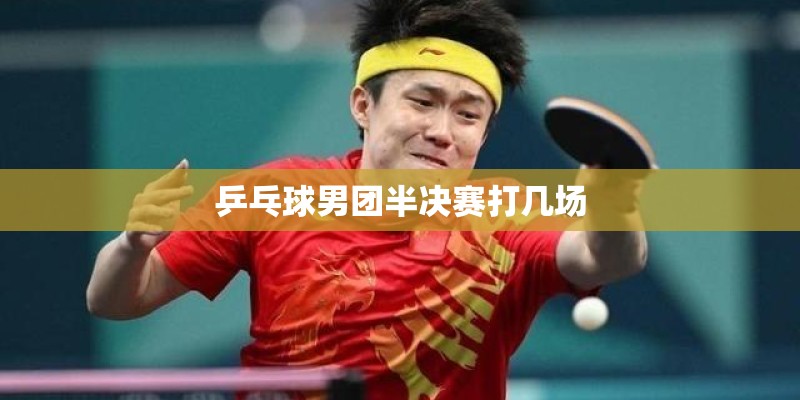 乒乓球男团半决赛打几场