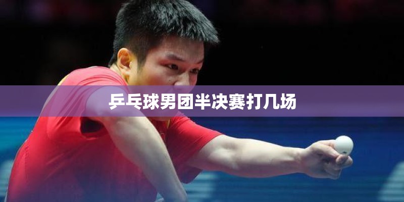 乒乓球男团半决赛打几场