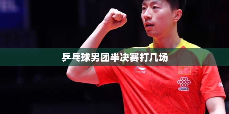 乒乓球男团半决赛打几场