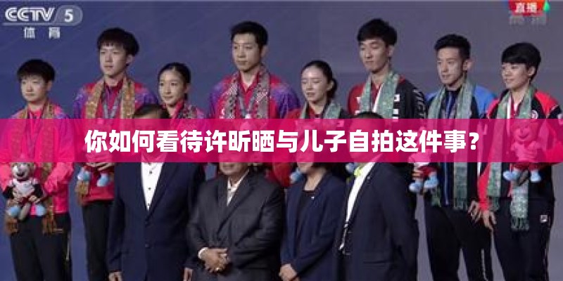 你如何看待许昕晒与儿子自拍这件事？