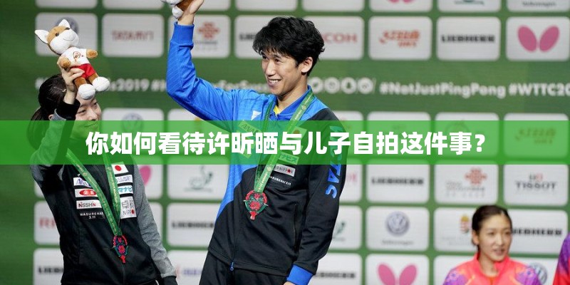 你如何看待许昕晒与儿子自拍这件事？