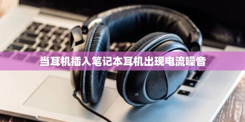 当耳机插入笔记本耳机出现电流噪音