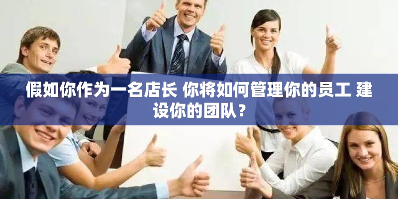 假如你作为一名店长 你将如何管理你的员工 建设你的团队？