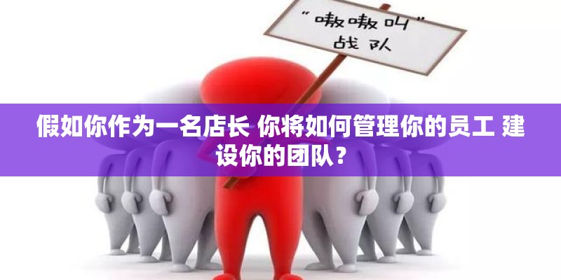 假如你作为一名店长 你将如何管理你的员工 建设你的团队？