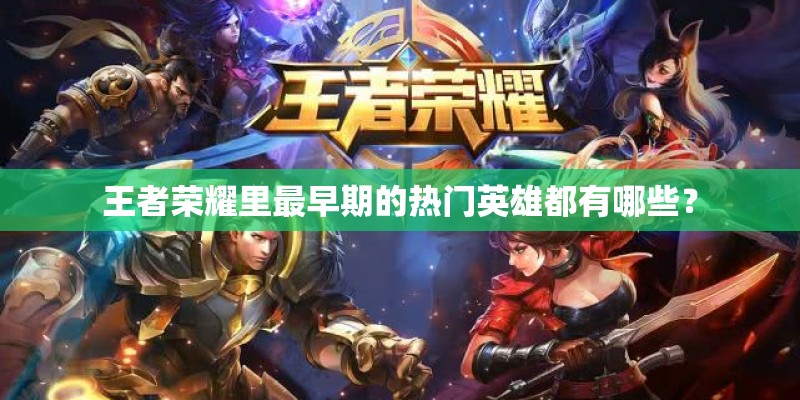王者荣耀里最早期的热门英雄都有哪些？