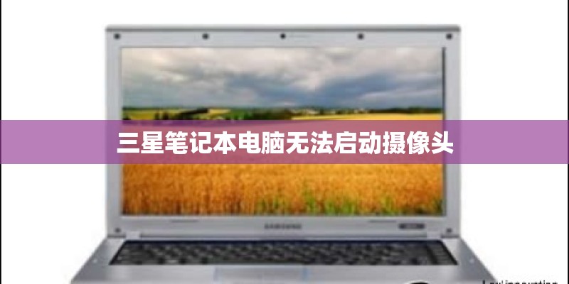 三星笔记本电脑无法启动摄像头 三星笔记本电脑无法启动摄像头