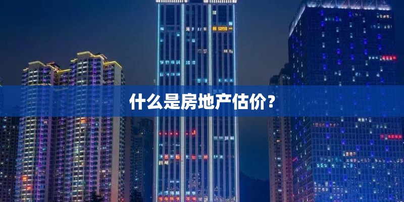 什么是房地产估价？