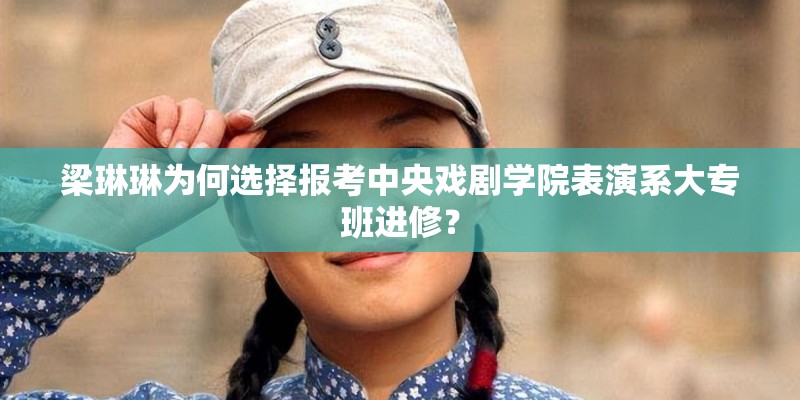 梁琳琳为何选择报考中央戏剧学院表演系大专班进修？