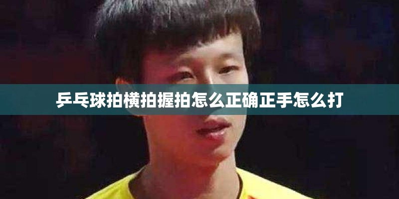 乒乓球拍横拍握拍怎么正确正手怎么打