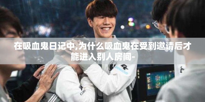 在吸血鬼日记中,为什么吸血鬼在受到邀请后才能进入别人房间-