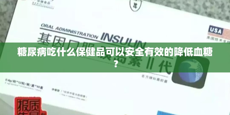 糖尿病吃什么保健品可以安全有效的降低血糖？