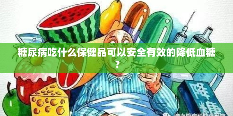 糖尿病吃什么保健品可以安全有效的降低血糖？
