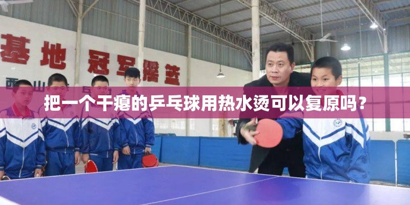 把一个干瘪的乒乓球用热水烫可以复原吗？