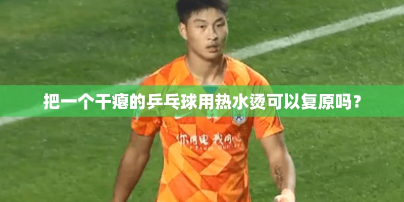 把一个干瘪的乒乓球用热水烫可以复原吗？