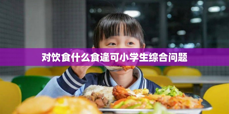 对饮食什么食逄可小学生综合问题