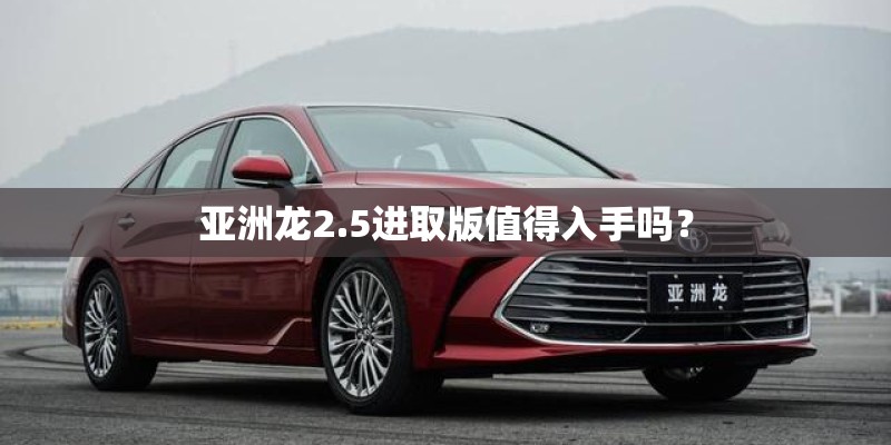 亚洲龙2.5进取版值得入手吗？