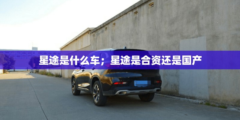 星途是什么车；星途是合资还是国产
