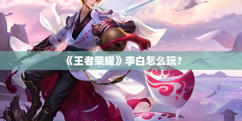 《王者荣耀》李白怎么玩？