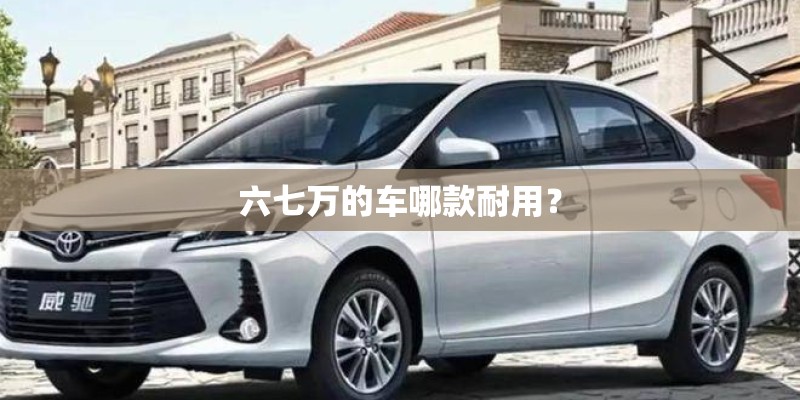 六七万的车哪款耐用？