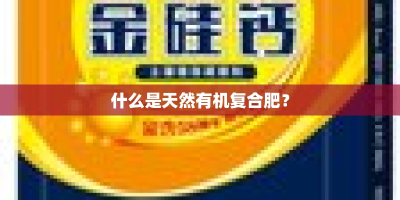 什么是天然有机复合肥？