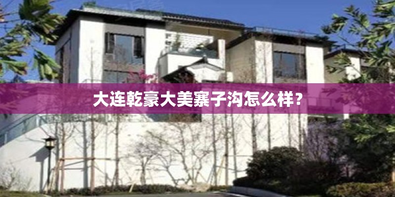 大连乾豪大美寨子沟怎么样？