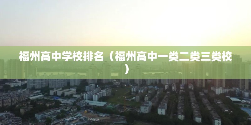 福州高中学校排名（福州高中一类二类三类校）