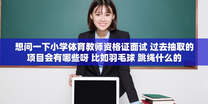 想问一下小学体育教师资格证面试 过去抽取的项目会有哪些呀 比如羽毛球 跳绳什么的