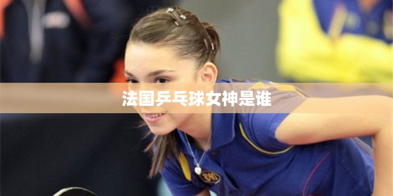 法国乒乓球女神是谁