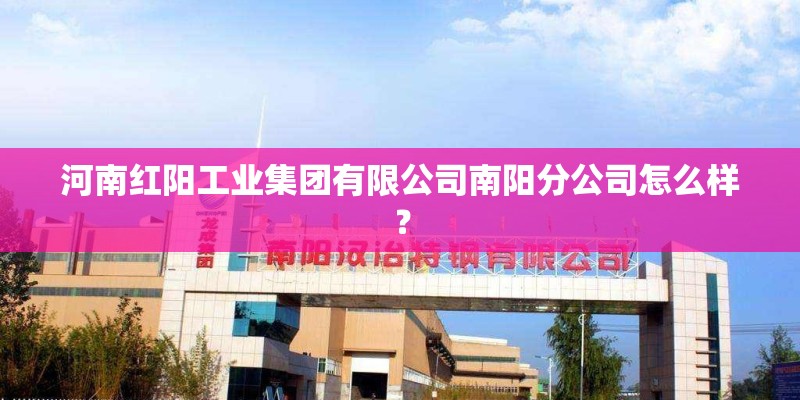 河南红阳工业集团有限公司南阳分公司怎么样？