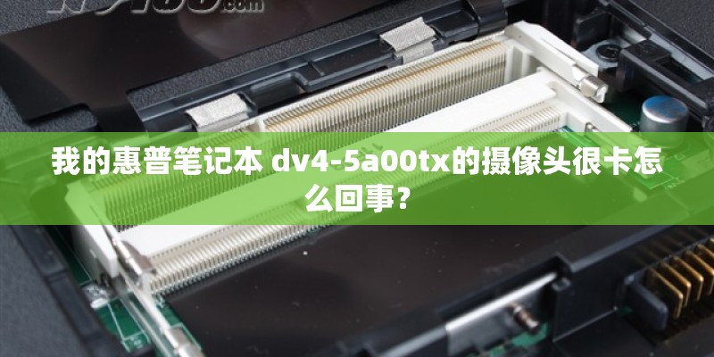 我的惠普笔记本 dv4-5a00tx的摄像头很卡怎么回事？