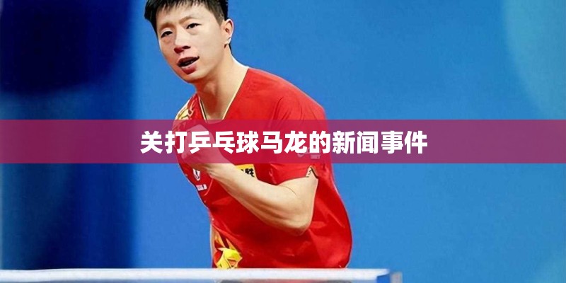 关打乒乓球马龙的新闻事件