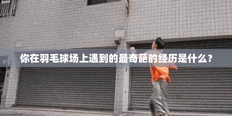 你在羽毛球场上遇到的最奇葩的经历是什么？