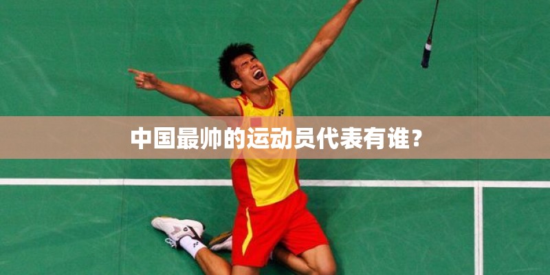 中国最帅的运动员代表有谁？