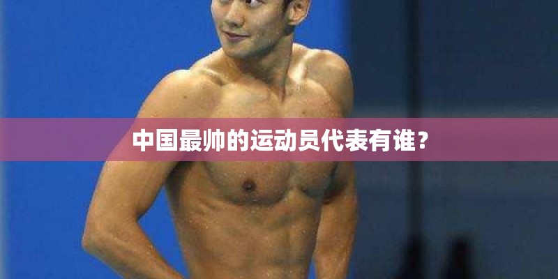 中国最帅的运动员代表有谁？