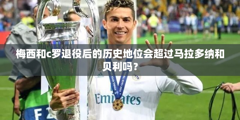 梅西和c罗退役后的历史地位会超过马拉多纳和贝利吗？
