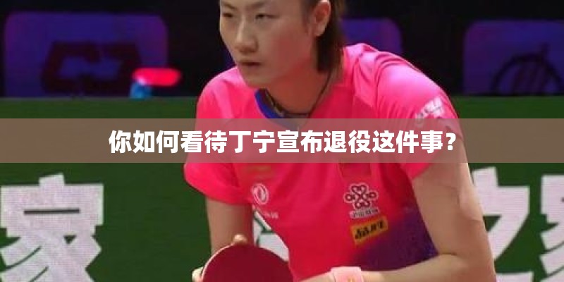 你如何看待丁宁宣布退役这件事？