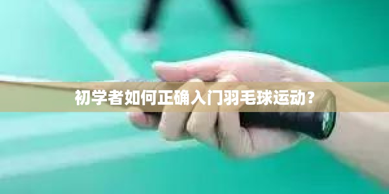 初学者如何正确入门羽毛球运动？