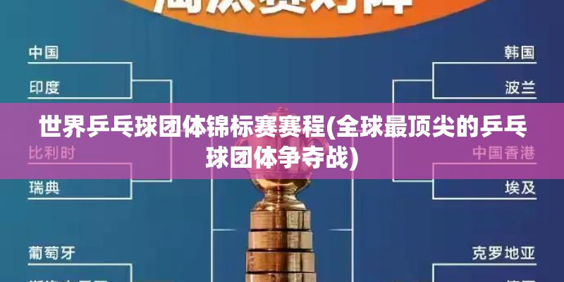 世界乒乓球团体锦标赛赛程(全球最顶尖的乒乓球团体争夺战)