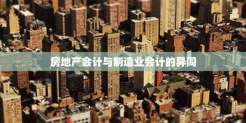 房地产会计与制造业会计的异同 房地产会计与制造业会计的异同