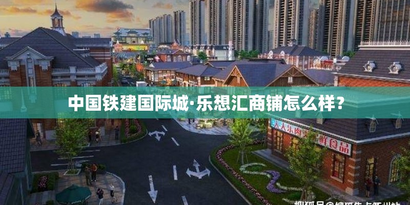 中国铁建国际城·乐想汇商铺怎么样? 中国铁建国际城·乐想汇商铺怎么样?