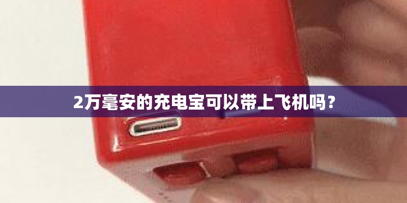 2万毫安的充电宝可以带上飞机吗? 2万毫安的充电宝可以带上飞机吗?