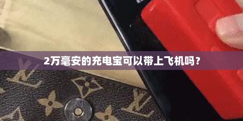 2万毫安的充电宝可以带上飞机吗? 2万毫安的充电宝可以带上飞机吗?