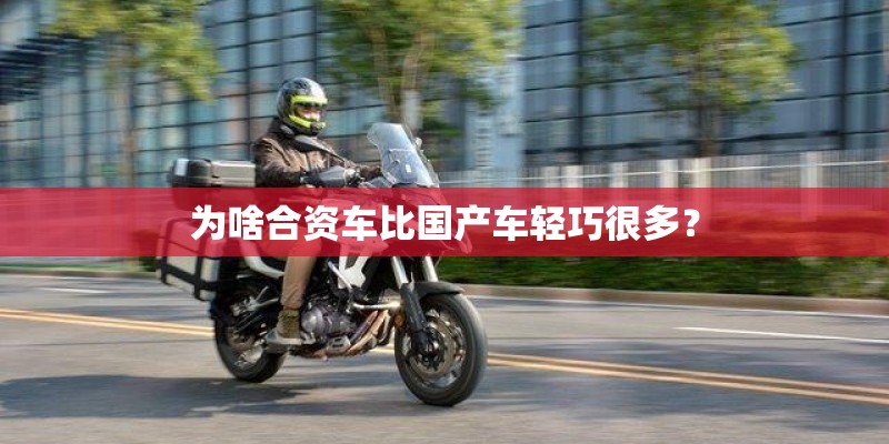 为啥合资车比国产车轻巧很多? 为啥合资车比国产车轻巧很多?