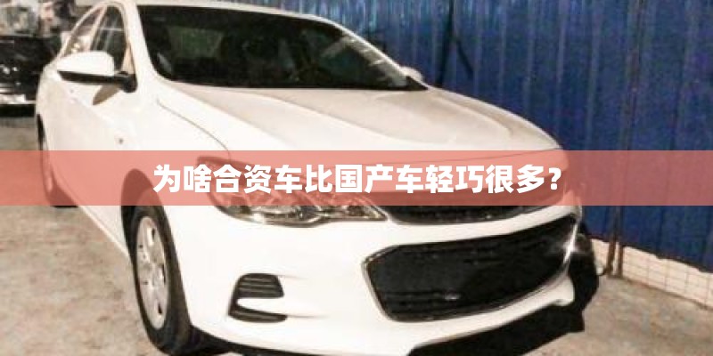 为啥合资车比国产车轻巧很多? 为啥合资车比国产车轻巧很多?